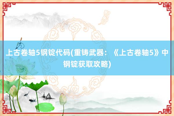 上古卷轴5钢锭代码(重铸武器：《上古卷轴5》中钢锭获取攻略)