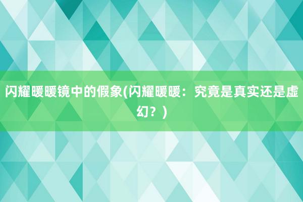 闪耀暖暖镜中的假象(闪耀暖暖：究竟是真实还是虚幻？)